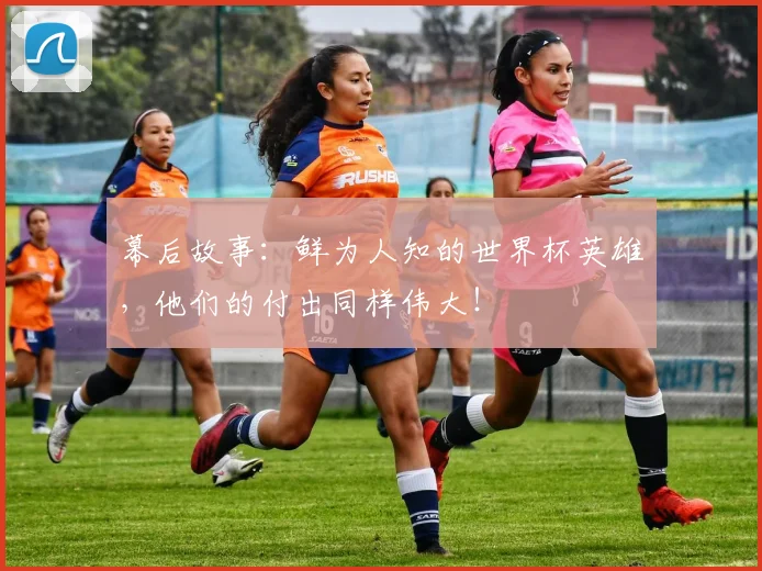 幕后故事:鲜为人知的世界杯英雄,他们的付出同样伟大!