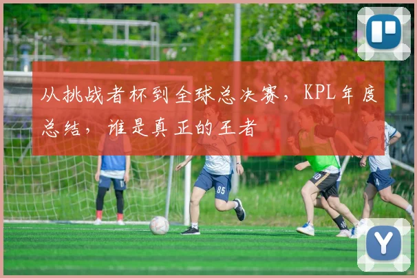 从挑战者杯到全球总决赛,KPL年度总结,谁是真正的王者
