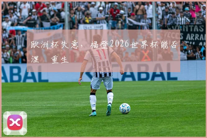 欧洲杯失意,福登2026世界杯能否涅槃重生