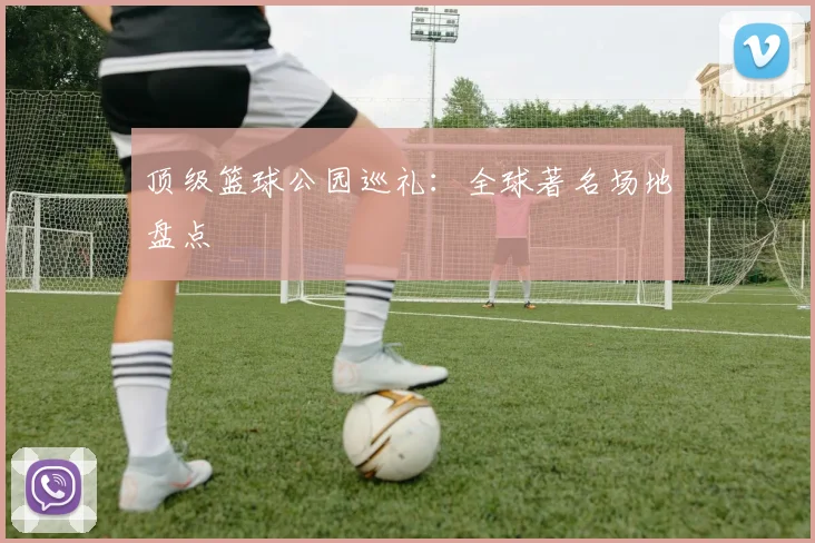 顶级篮球公园巡礼：全球著名场地盘点