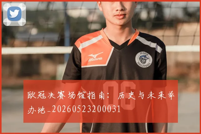 欧冠决赛场馆指南：历史与未来举办地_20260523200031