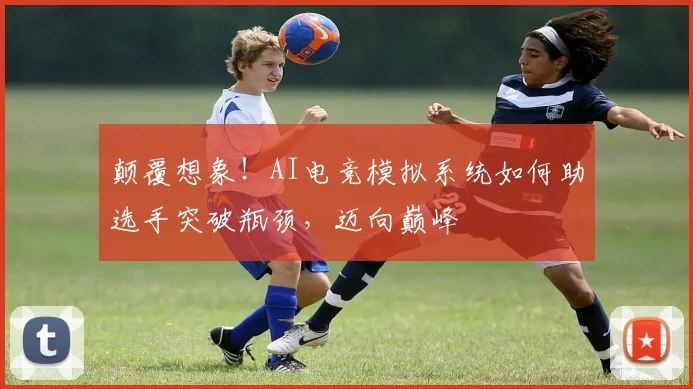 颠覆想象!AI电竞模拟系统如何助选手突破瓶颈,迈向巅峰