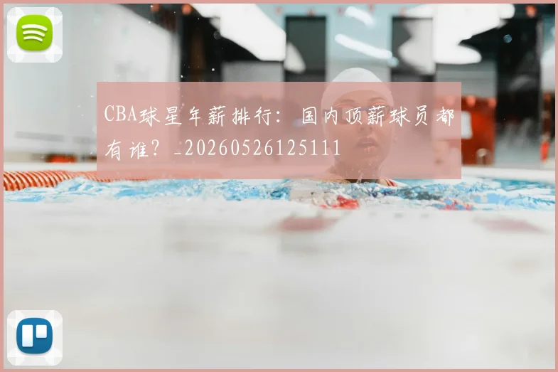 CBA球星年薪排行：国内顶薪球员都有谁？_20260526125111