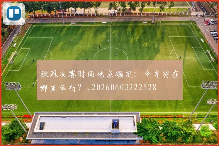 欧冠决赛时间地点确定：今年将在哪里举行？_20260603222528