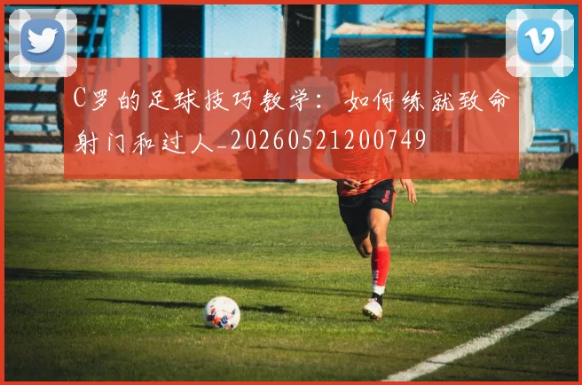 C罗的足球技巧教学:如何练就致命射门和过人_20260521200749