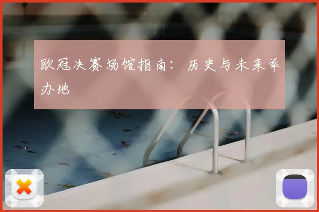 欧冠决赛场馆指南：历史与未来举办地