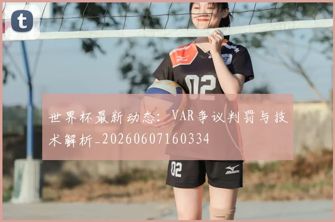 世界杯最新动态:VAR争议判罚与技术解析_20260607160334