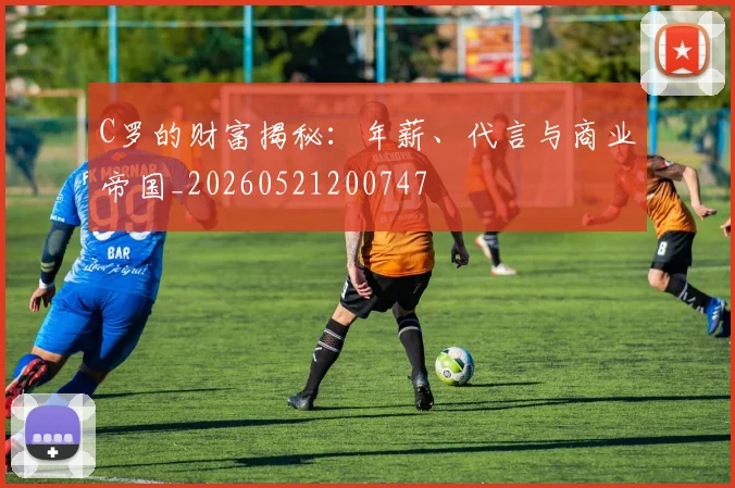 C罗的财富揭秘:年薪、代言与商业帝国_20260521200747