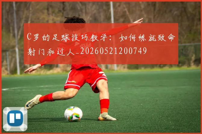 C罗的足球技巧教学:如何练就致命射门和过人_20260521200749