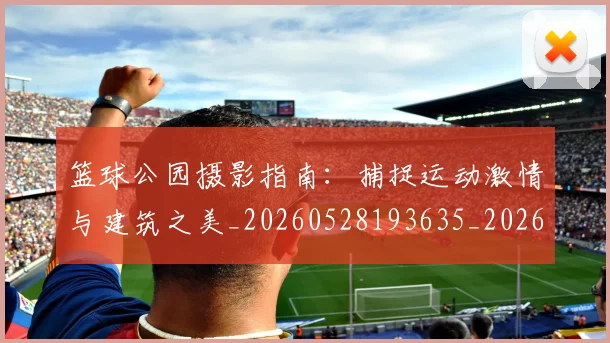 篮球公园摄影指南：捕捉运动激情与建筑之美_20260528193635_20260609235917