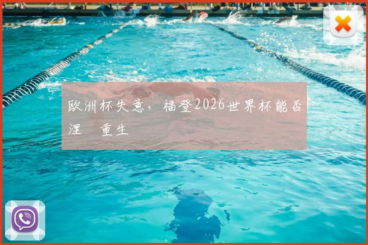欧洲杯失意,福登2026世界杯能否涅槃重生