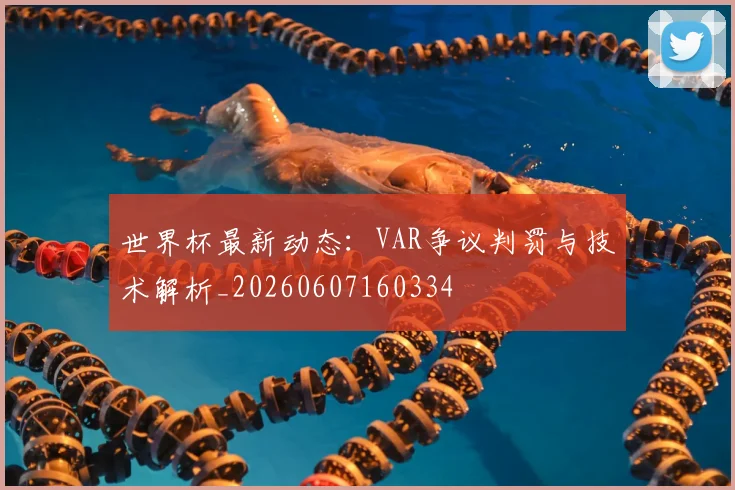 世界杯最新动态：VAR争议判罚与技术解析_20260607160334